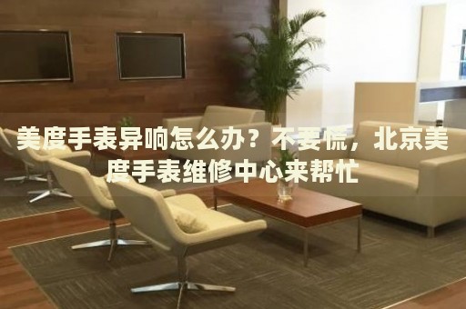 美度手表異響怎么辦？不要慌，北京美度手表維修中心來(lái)幫忙