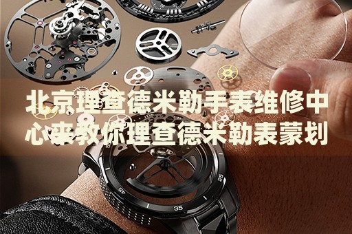 北京理查德米勒手表維修中心來(lái)教你理查德米勒表蒙劃痕的處理方法都有哪些？