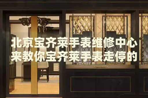 北京寶齊萊手表維修中心來(lái)教你寶齊萊手表走停的處理方法都有哪些？