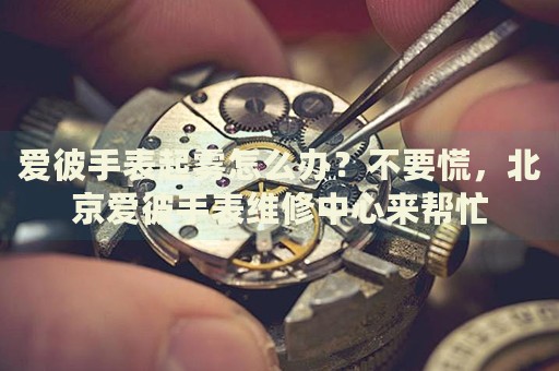 愛(ài)彼手表起霧怎么辦？不要慌，北京愛(ài)彼手表維修中心來(lái)幫忙