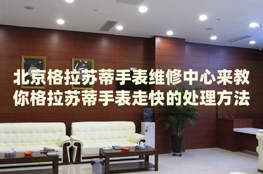 北京格拉蘇蒂手表維修中心來(lái)教你格拉蘇蒂手表走快的處理方法都有哪些？