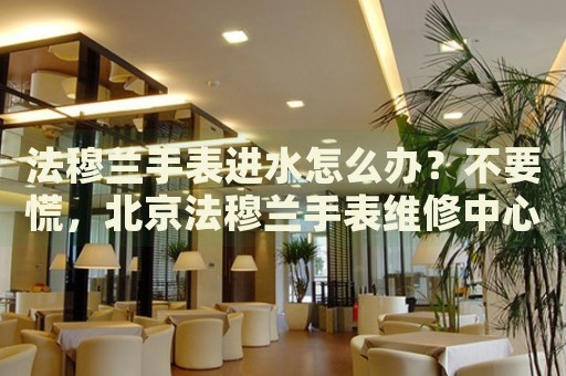 法穆蘭手表進(jìn)水怎么辦？不要慌，北京法穆蘭手表維修中心來(lái)幫忙