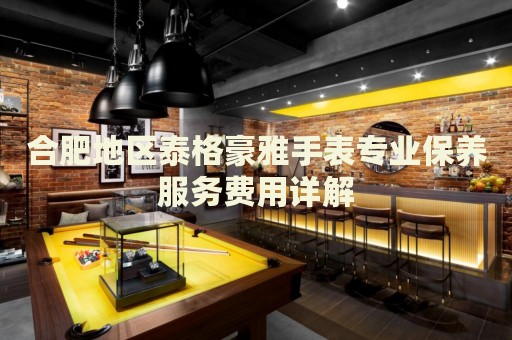 合肥地區(qū)泰格豪雅手表專業(yè)保養(yǎng)服務(wù)費(fèi)用詳解