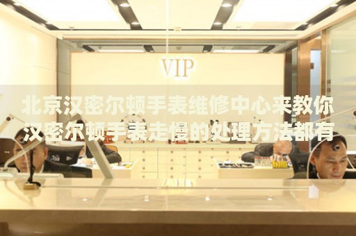 北京漢密爾頓手表維修中心來(lái)教你漢密爾頓手表走慢的處理方法都有哪些？