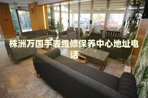 株洲萬(wàn)國(guó)手表維修保養(yǎng)中心地址電話