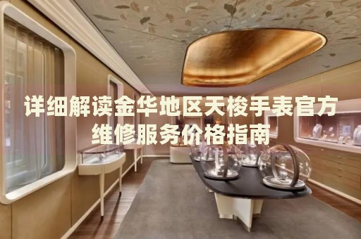 詳細解讀金華地區(qū)天梭手表官方維修服務價格指南