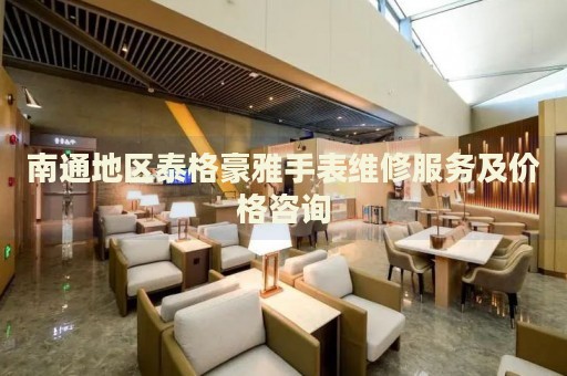 南通地區(qū)泰格豪雅手表維修服務及價格咨詢