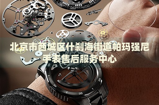 北京市西城區(qū)什剎海街道帕瑪強(qiáng)尼手表售后服務(wù)中心
