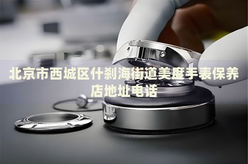 北京市西城區(qū)什剎海街道美度手表保養(yǎng)店地址電話