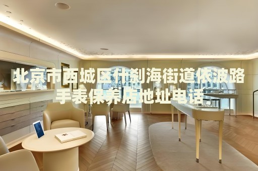 北京市西城區(qū)什剎海街道依波路手表保養(yǎng)店地址電話
