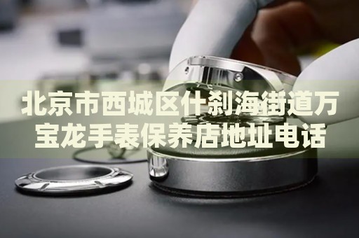 北京市西城區(qū)什剎海街道萬(wàn)寶龍手表保養(yǎng)店地址電話