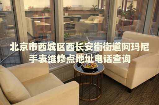 北京市西城區(qū)西長安街街道阿瑪尼手表維修點地址電話查詢