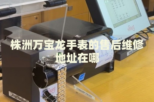 株洲萬寶龍手表的售后維修地址在哪