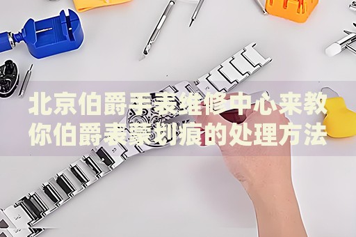 北京伯爵手表維修中心來教你伯爵表蒙劃痕的處理方法都有哪些？