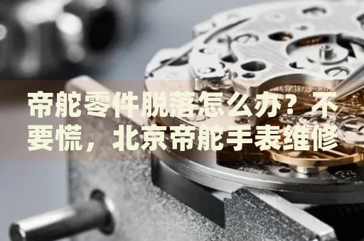 帝舵零件脫落怎么辦？不要慌，北京帝舵手表維修中心來幫忙