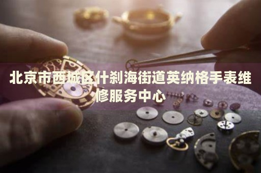 北京市西城區(qū)什剎海街道英納格手表維修服務(wù)中心