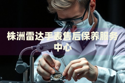 株洲雷達(dá)手表售后保養(yǎng)服務(wù)中心