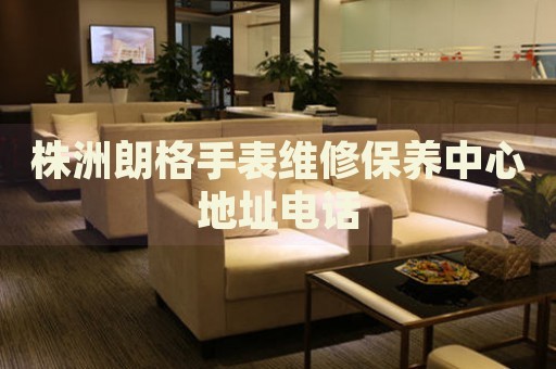 株洲朗格手表維修保養(yǎng)中心地址電話