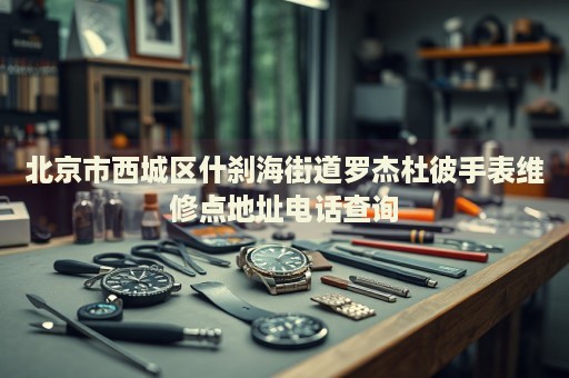 北京市西城區(qū)什剎海街道羅杰杜彼手表維修點(diǎn)地址電話查詢(xún)