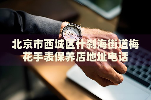 北京市西城區(qū)什剎海街道梅花手表保養(yǎng)店地址電話