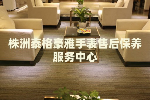 株洲泰格豪雅手表售后保養(yǎng)服務(wù)中心