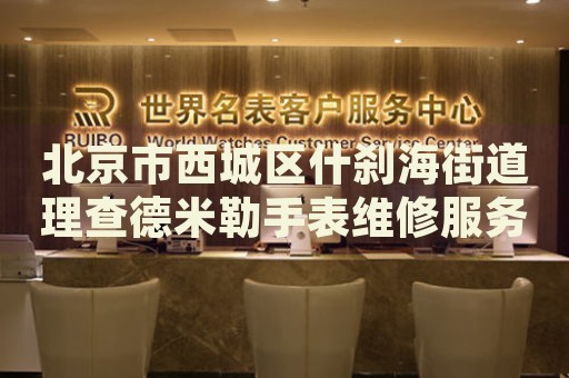 北京市西城區(qū)什剎海街道理查德米勒手表維修服務(wù)中心