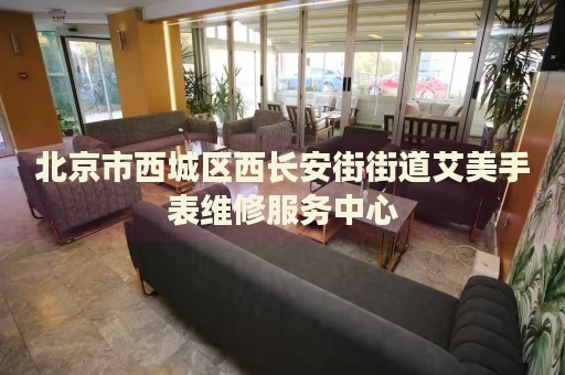北京市西城區(qū)西長安街街道艾美手表維修服務(wù)中心