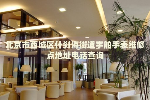 北京市西城區(qū)什剎海街道宇舶手表維修點地址電話查詢