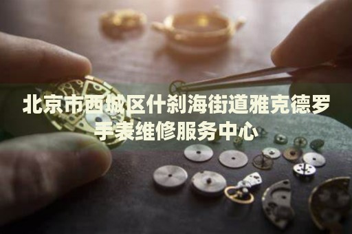 北京市西城區(qū)什剎海街道雅克德羅手表維修服務(wù)中心