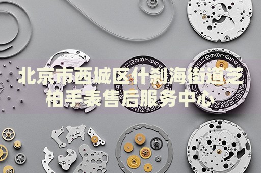 北京市西城區(qū)什剎海街道芝柏手表售后服務(wù)中心