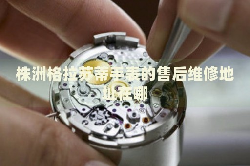 株洲格拉蘇蒂手表的售后維修地址在哪