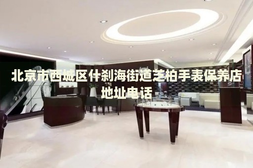 北京市西城區(qū)什剎海街道芝柏手表保養(yǎng)店地址電話