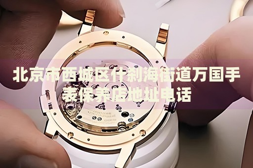 北京市西城區(qū)什剎海街道萬國手表保養(yǎng)店地址電話