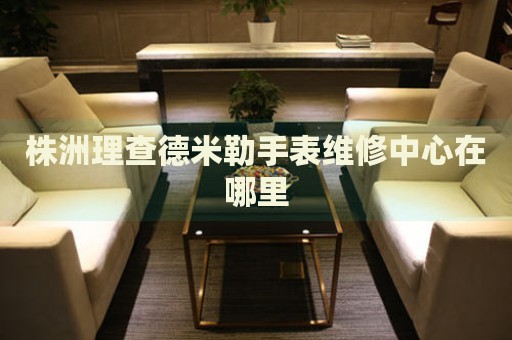 株洲理查德米勒手表維修中心在哪里