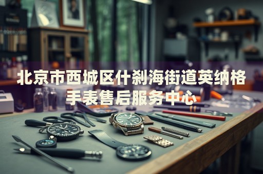 北京市西城區(qū)什剎海街道英納格手表售后服務(wù)中心