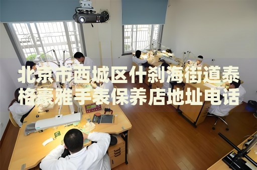 北京市西城區(qū)什剎海街道泰格豪雅手表保養(yǎng)店地址電話