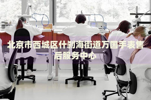 北京市西城區(qū)什剎海街道萬(wàn)國(guó)手表售后服務(wù)中心