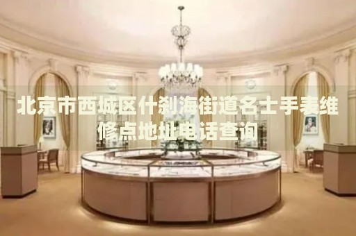 北京市西城區(qū)什剎海街道名士手表維修點(diǎn)地址電話查詢