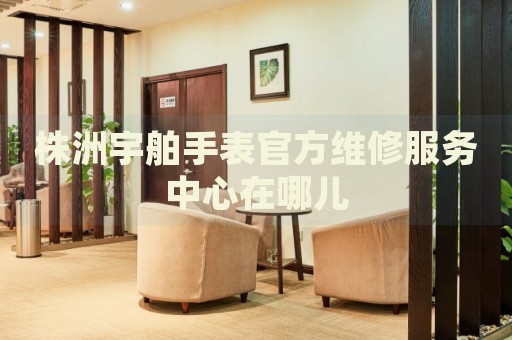 株洲宇舶手表官方維修服務(wù)中心在哪兒