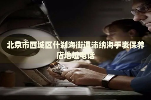 北京市西城區(qū)什剎海街道沛納海手表保養(yǎng)店地址電話