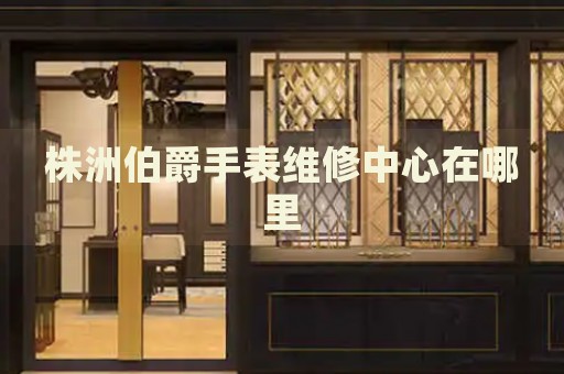 株洲伯爵手表維修中心在哪里