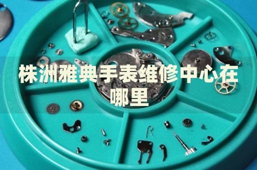 株洲雅典手表維修中心在哪里