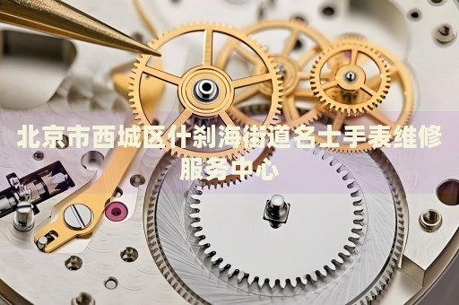 北京市西城區(qū)什剎海街道名士手表維修服務(wù)中心