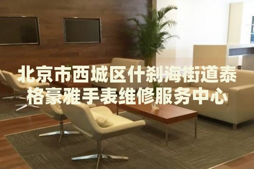 北京市西城區(qū)什剎海街道泰格豪雅手表維修服務(wù)中心