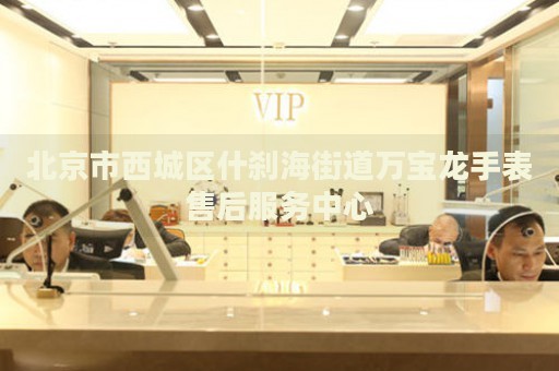 北京市西城區(qū)什剎海街道萬寶龍手表售后服務(wù)中心