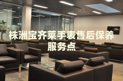 株洲寶齊萊手表售后保養(yǎng)服務(wù)點