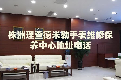 株洲理查德米勒手表維修保養(yǎng)中心地址電話