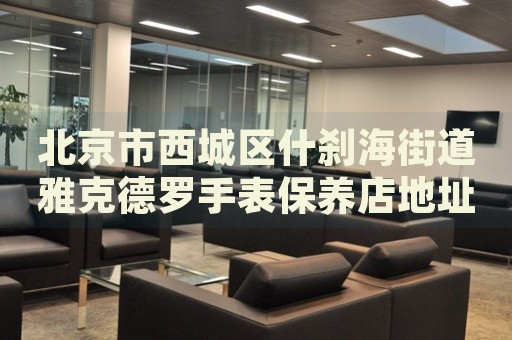 北京市西城區(qū)什剎海街道雅克德羅手表保養(yǎng)店地址電話