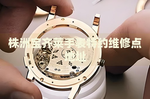 株洲寶齊萊手表特約維修點地址