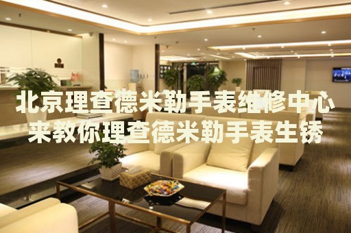 北京理查德米勒手表維修中心來教你理查德米勒手表生銹的處理方法都有哪些？